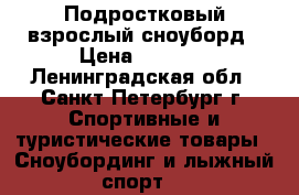 Подростковый взрослый сноуборд › Цена ­ 4 000 - Ленинградская обл., Санкт-Петербург г. Спортивные и туристические товары » Сноубординг и лыжный спорт   